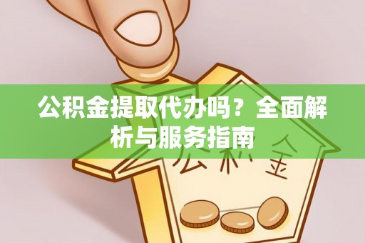 确山公积金提取代办吗？全面解析与服务指南