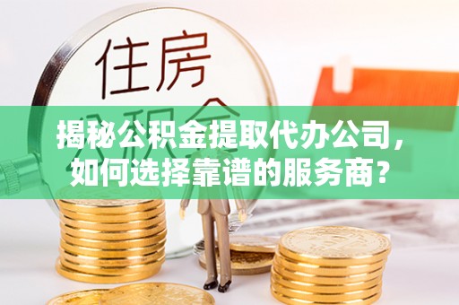 确山揭秘公积金提取代办公司，如何选择靠谱的服务商？