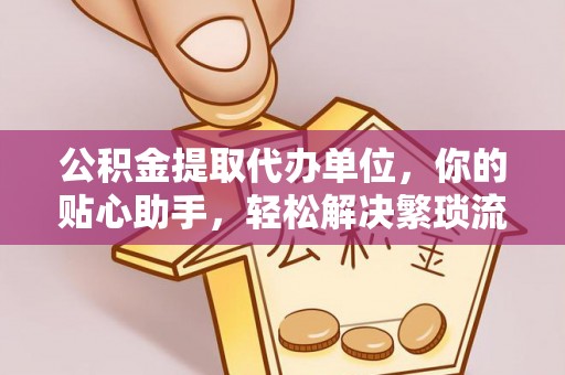 确山公积金提取代办单位，你的贴心助手，轻松解决繁琐流程
