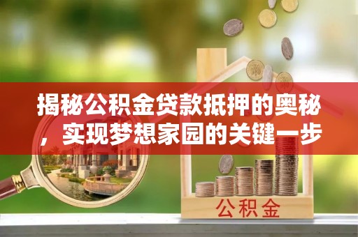 确山揭秘公积金贷款抵押的奥秘，实现梦想家园的关键一步