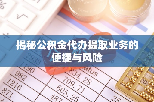 确山揭秘公积金代办提取业务的便捷与风险