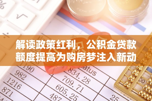 确山解读政策红利，公积金贷款额度提高为购房梦注入新动力
