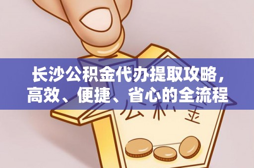 确山长沙公积金代办提取攻略，高效、便捷、省心的全流程解析