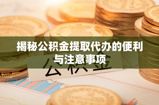 确山揭秘公积金提取代办的便利与注意事项