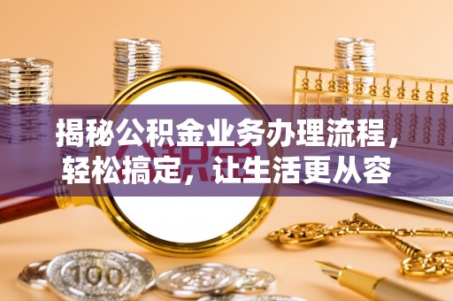 确山揭秘公积金业务办理流程，轻松搞定，让生活更从容