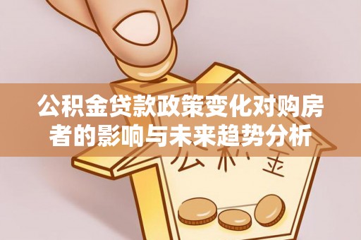 确山公积金贷款政策变化对购房者的影响与未来趋势分析