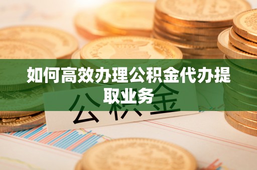 确山如何高效办理公积金代办提取业务