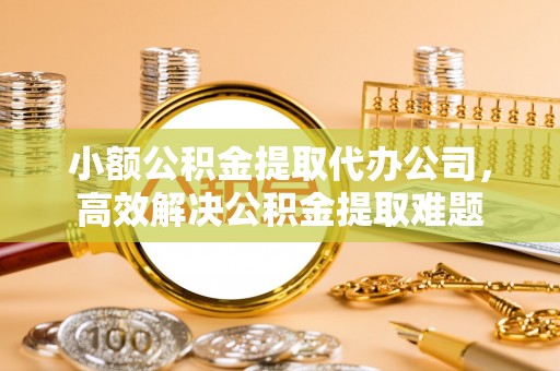 确山小额公积金提取代办公司，高效解决公积金提取难题