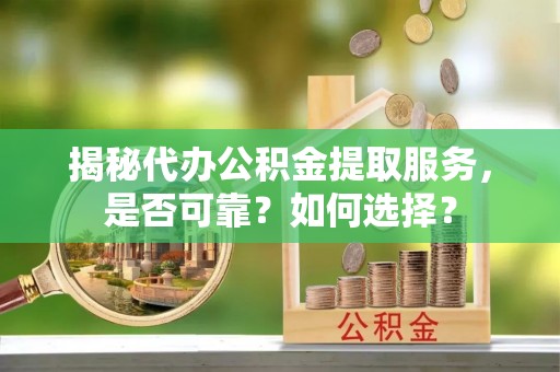 确山揭秘代办公积金提取服务，是否可靠？如何选择？