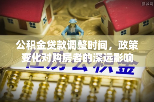 确山公积金贷款调整时间，政策变化对购房者的深远影响