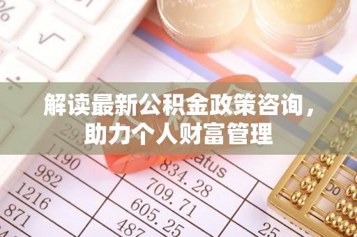 确山解读最新公积金政策咨询，助力个人财富管理