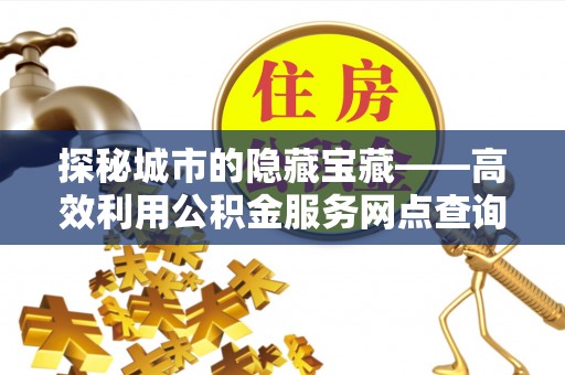 确山探秘城市的隐藏宝藏——高效利用公积金服务网点查询提升生活品质