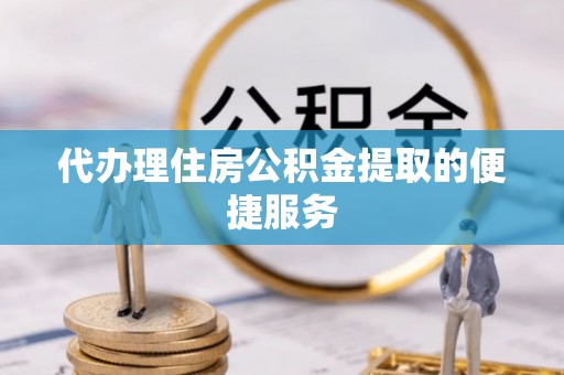 确山代办理住房公积金提取的便捷服务