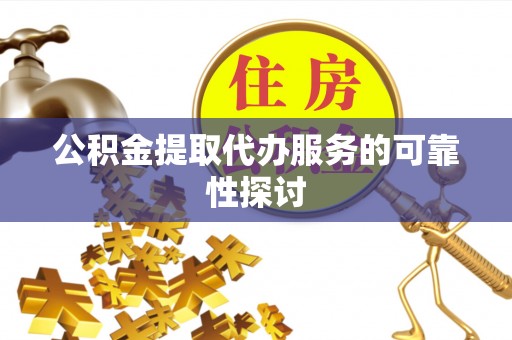 确山公积金提取代办服务的可靠性探讨