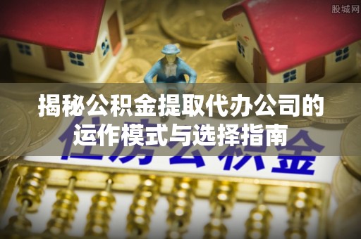 确山揭秘公积金提取代办公司的运作模式与选择指南