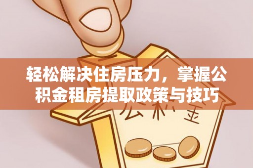 确山轻松解决住房压力，掌握公积金租房提取政策与技巧