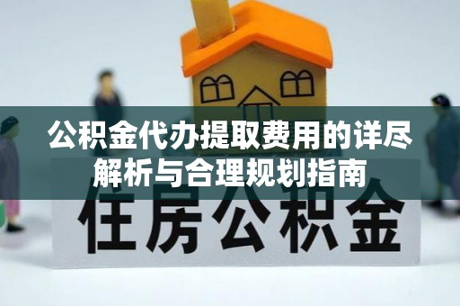 确山公积金代办提取费用的详尽解析与合理规划指南