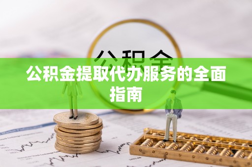 确山公积金提取代办服务的全面指南