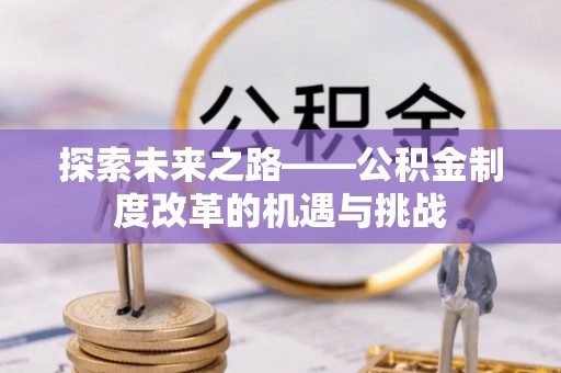 确山探索未来之路——公积金制度改革的机遇与挑战