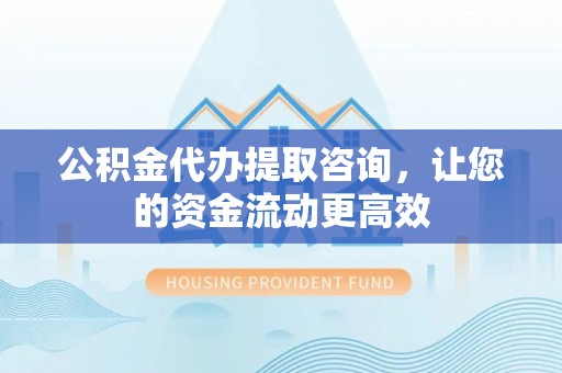 确山公积金代办提取咨询，让您的资金流动更高效