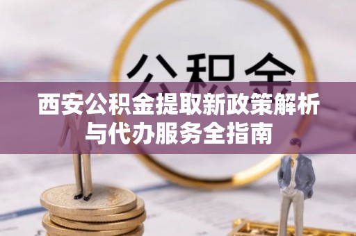 确山西安公积金提取新政策解析与代办服务全指南