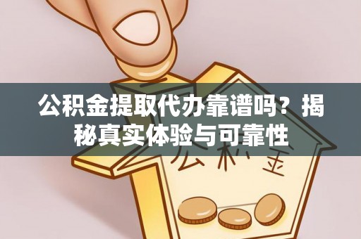 确山公积金提取代办靠谱吗？揭秘真实体验与可靠性