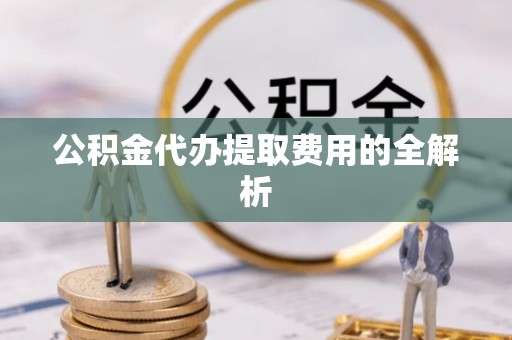 确山公积金代办提取费用的全解析