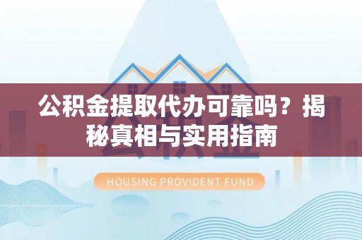 确山公积金提取代办可靠吗？揭秘真相与实用指南