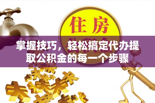 确山掌握技巧，轻松搞定代办提取公积金的每一个步骤