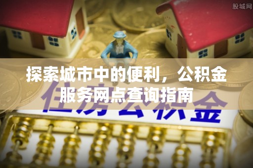 确山探索城市中的便利，公积金服务网点查询指南