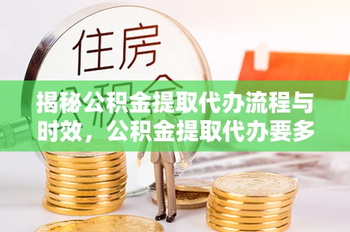 确山揭秘公积金提取代办流程与时效，公积金提取代办要多久不再迷茫