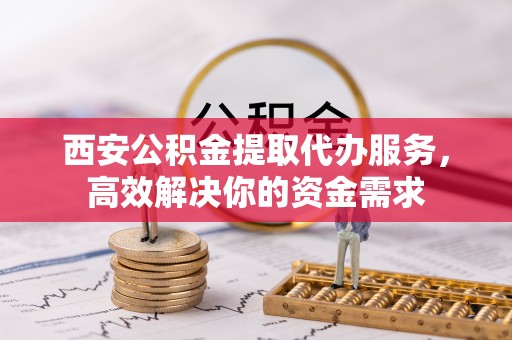 确山西安公积金提取代办服务，高效解决你的资金需求