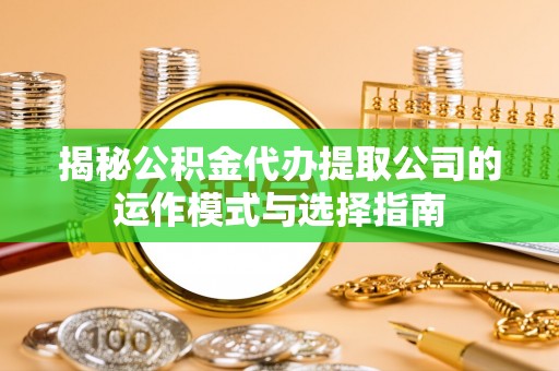 确山揭秘公积金代办提取公司的运作模式与选择指南