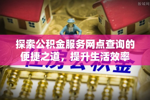 确山探索公积金服务网点查询的便捷之道，提升生活效率