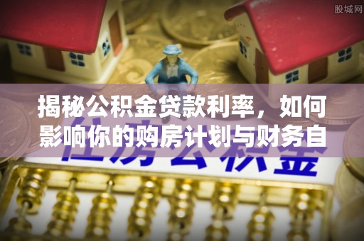 确山揭秘公积金贷款利率，如何影响你的购房计划与财务自由