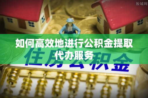 确山如何高效地进行公积金提取代办服务