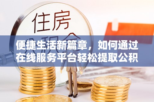 确山便捷生活新篇章，如何通过在线服务平台轻松提取公积金