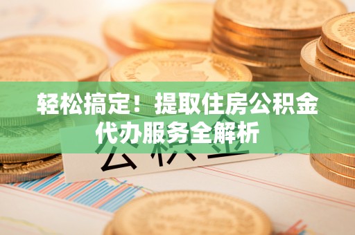 确山轻松搞定！提取住房公积金代办服务全解析