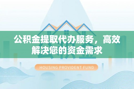 确山公积金提取代办服务，高效解决您的资金需求