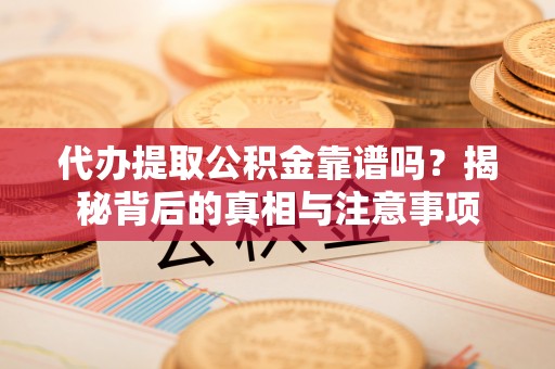 确山代办提取公积金靠谱吗？揭秘背后的真相与注意事项