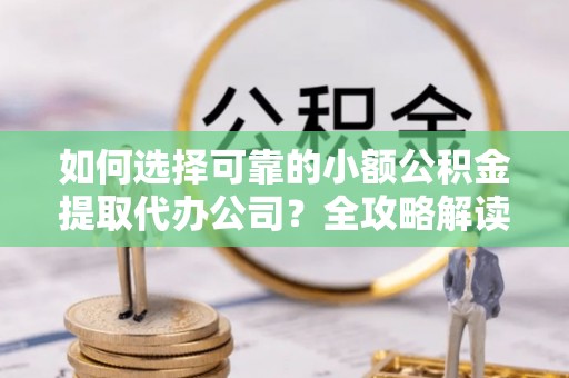 确山如何选择可靠的小额公积金提取代办公司？全攻略解读
