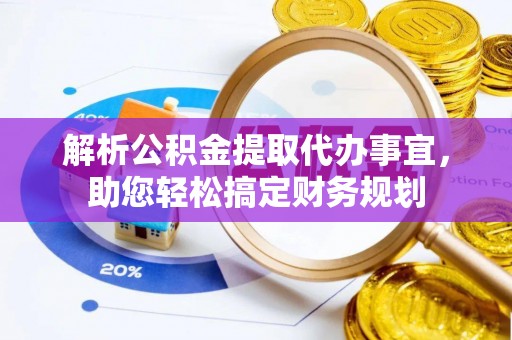 确山解析公积金提取代办事宜，助您轻松搞定财务规划