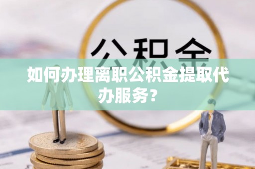 确山如何办理离职公积金提取代办服务？