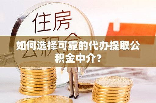 确山如何选择可靠的代办提取公积金中介？