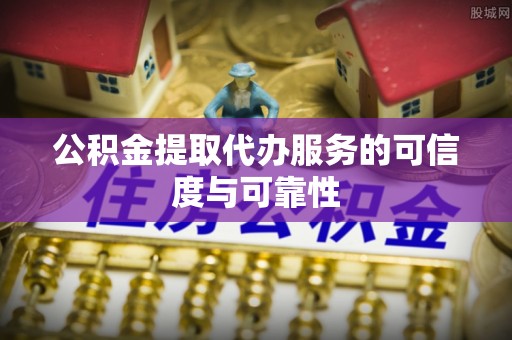 确山公积金提取代办服务的可信度与可靠性