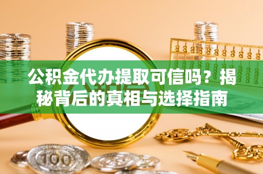 确山公积金代办提取可信吗？揭秘背后的真相与选择指南