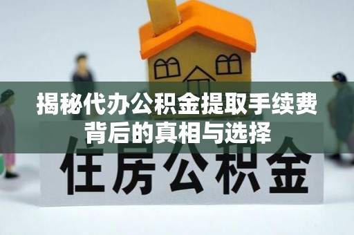 确山揭秘代办公积金提取手续费背后的真相与选择