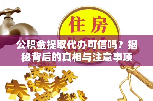确山公积金提取代办可信吗？揭秘背后的真相与注意事项