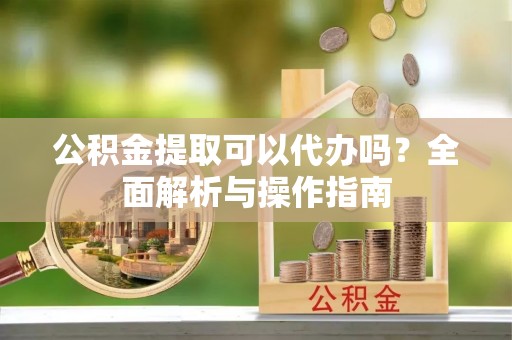 确山公积金提取可以代办吗？全面解析与操作指南