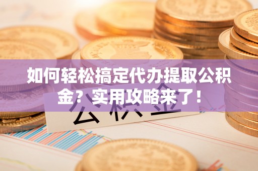 确山如何轻松搞定代办提取公积金？实用攻略来了！